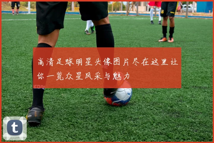 高清足球明星头像图片尽在这里让你一览众星风采与魅力