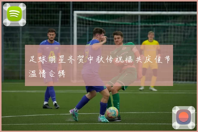 足球明星齐贺中秋传祝福共庆佳节温情合辑