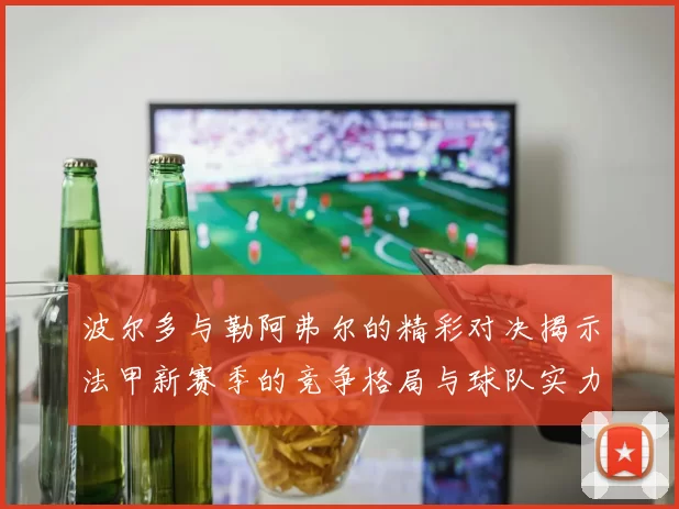 波尔多与勒阿弗尔的精彩对决揭示法甲新赛季的竞争格局与球队实力分析
