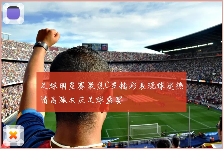 足球明星赛聚焦C罗精彩表现球迷热情高涨共庆足球盛宴