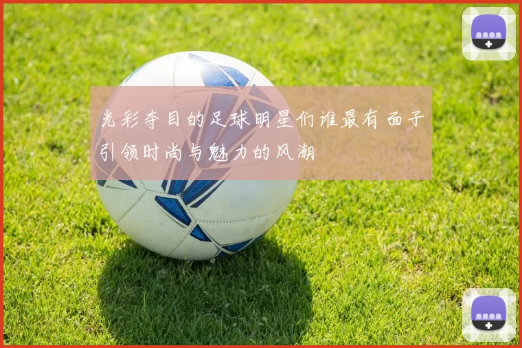 光彩夺目的足球明星们谁最有面子引领时尚与魅力的风潮