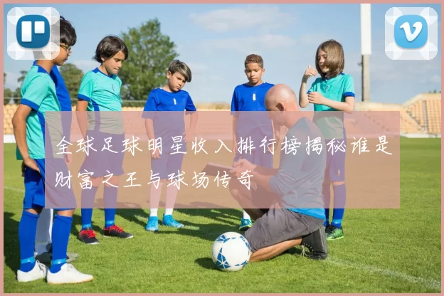 全球足球明星收入排行榜揭秘谁是财富之王与球场传奇