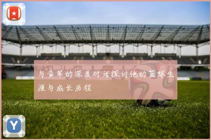与黄军的深度对话探讨他的篮球生涯与成长历程