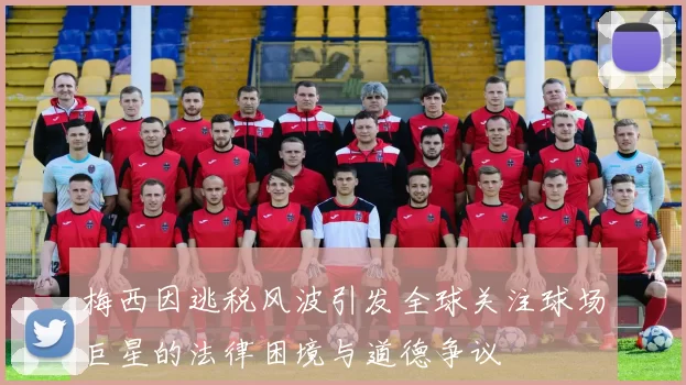 梅西因逃税风波引发全球关注球场巨星的法律困境与道德争议