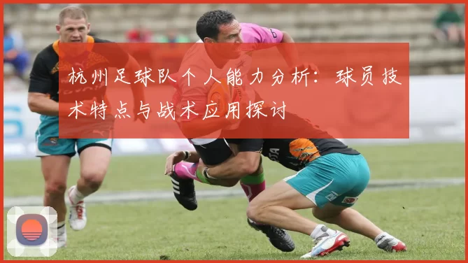 杭州足球队个人能力分析：球员技术特点与战术应用探讨