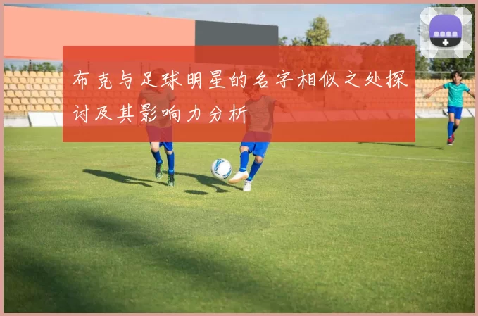 布克与足球明星的名字相似之处探讨及其影响力分析