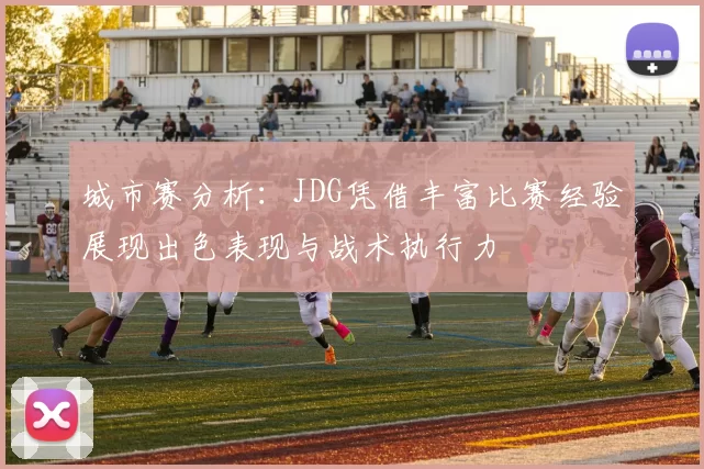 城市赛分析：JDG凭借丰富比赛经验展现出色表现与战术执行力