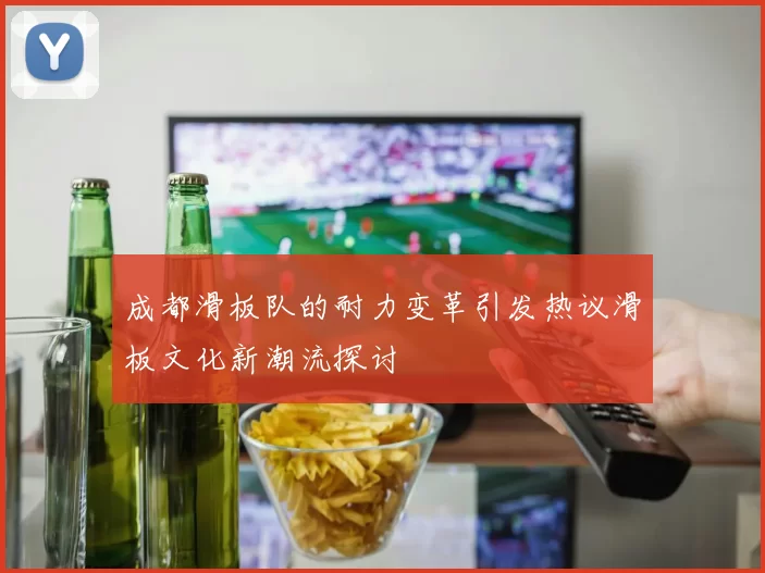 成都滑板队的耐力变革引发热议滑板文化新潮流探讨