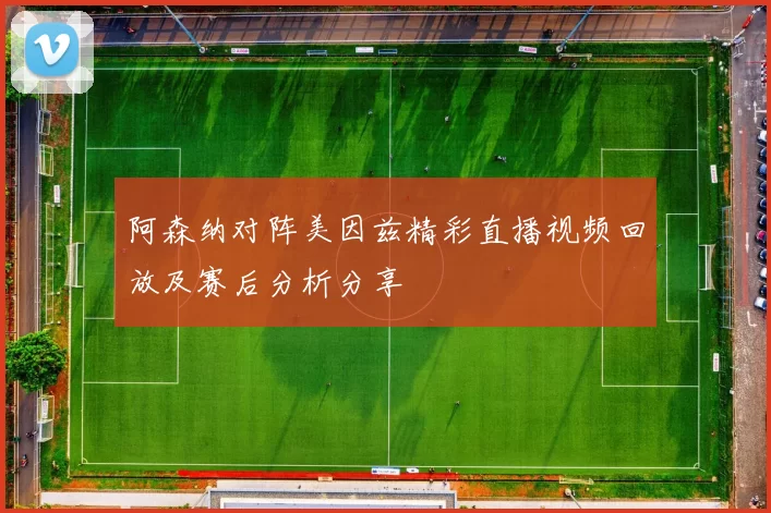 阿森纳对阵美因兹精彩直播视频回放及赛后分析分享