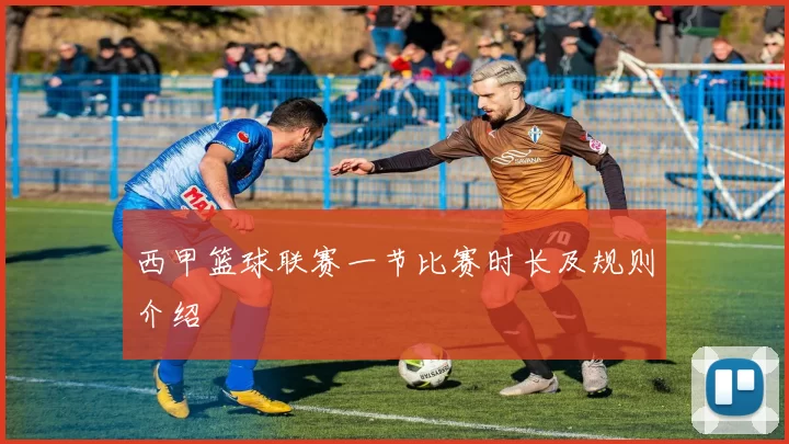 西甲篮球联赛一节比赛时长及规则介绍