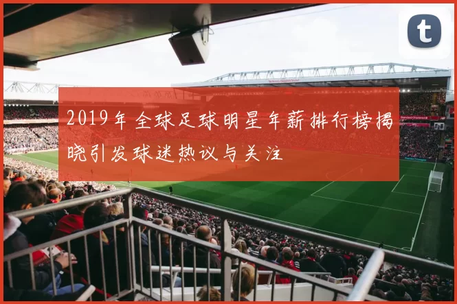 2019年全球足球明星年薪排行榜揭晓引发球迷热议与关注