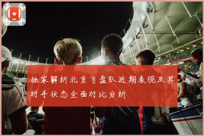 独家解析北京飞盘队近期表现及其对手状态全面对比分析
