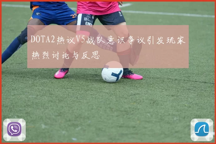 DOTA2热议V5战队意识争议引发玩家热烈讨论与反思