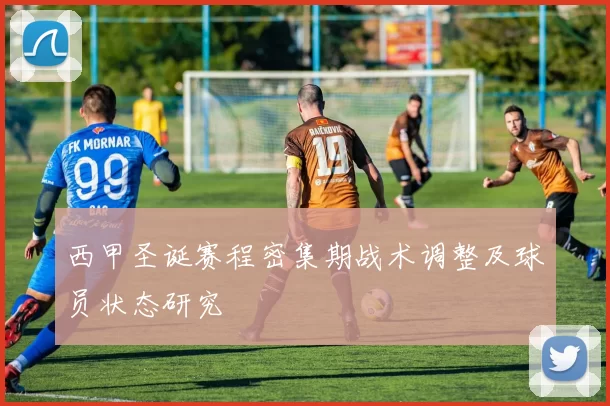 西甲圣诞赛程密集期战术调整及球员状态研究