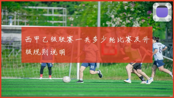 西甲乙级联赛一共多少轮比赛及升级规则说明