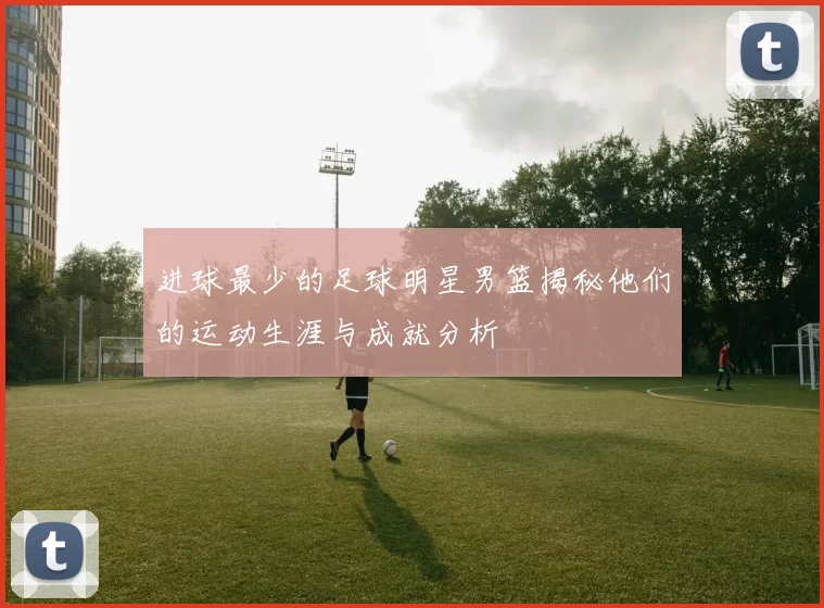 进球最少的足球明星男篮揭秘他们的运动生涯与成就分析