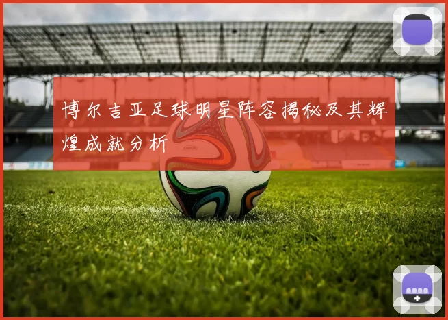 博尔吉亚足球明星阵容揭秘及其辉煌成就分析