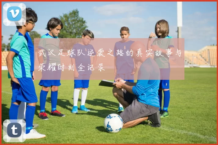 武汉足球队逆袭之路的真实故事与荣耀时刻全记录