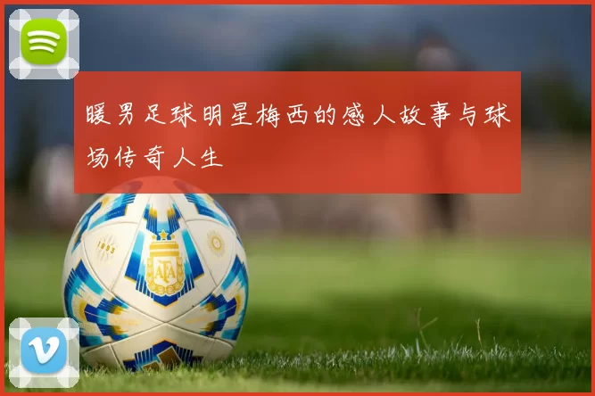 暖男足球明星梅西的感人故事与球场传奇人生
