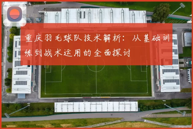 重庆羽毛球队技术解析：从基础训练到战术运用的全面探讨