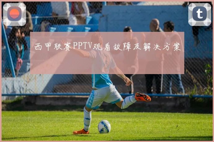 西甲联赛PPTV观看故障及解决方案