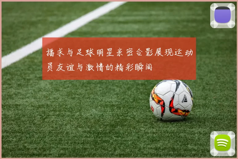 播求与足球明星亲密合影展现运动员友谊与激情的精彩瞬间