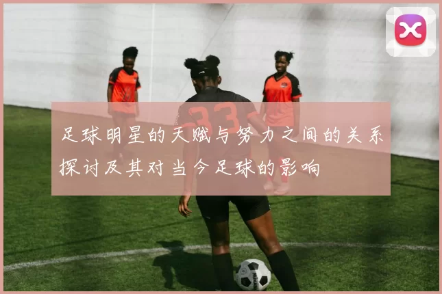 足球明星的天赋与努力之间的关系探讨及其对当今足球的影响