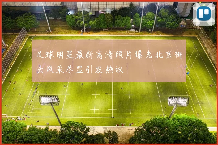 足球明星最新高清照片曝光北京街头风采尽显引发热议