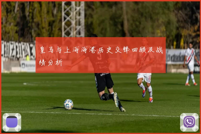 皇马与上海海港历史交锋回顾及战绩分析