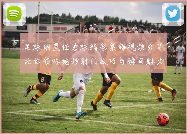 足球明星任意球精彩集锦视频分享让你领略绝妙射门技巧与瞬间魅力