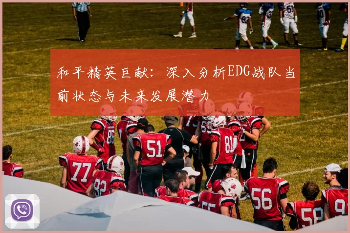 和平精英巨献：深入分析EDG战队当前状态与未来发展潜力