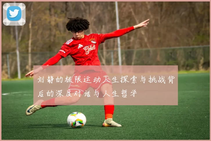 刘静的极限运动人生探索与挑战背后的深度对话与人生哲学