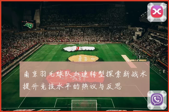南京羽毛球队加速转型探索新战术提升竞技水平的热议与反思