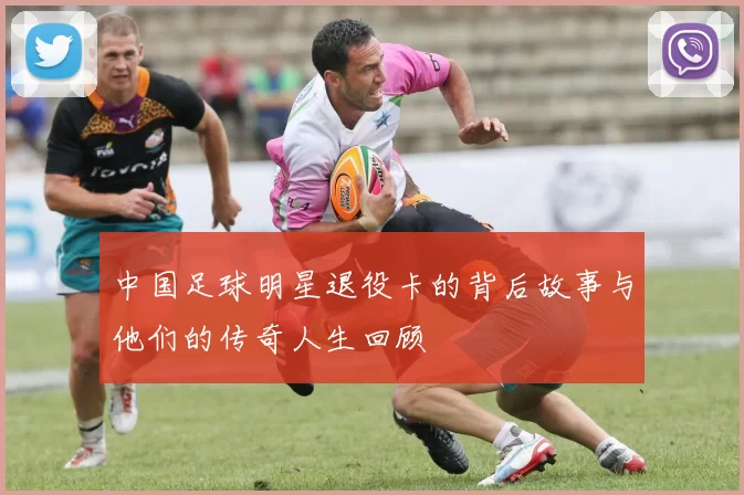 中国足球明星退役卡的背后故事与他们的传奇人生回顾