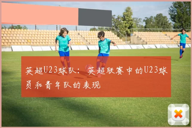 英超U23球队：英超联赛中的U23球员和青年队的表现