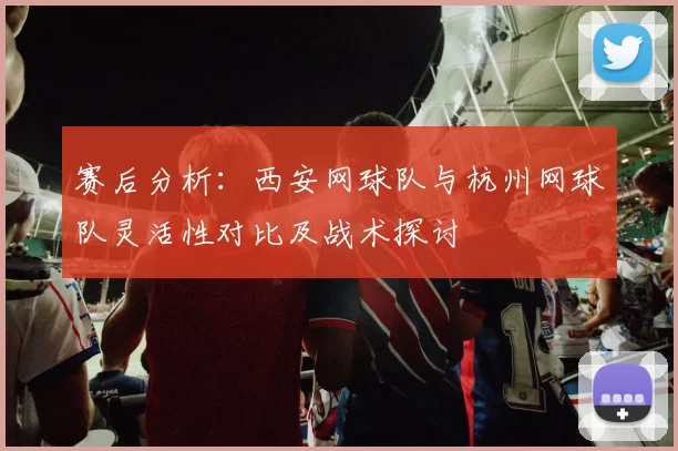 赛后分析：西安网球队与杭州网球队灵活性对比及战术探讨