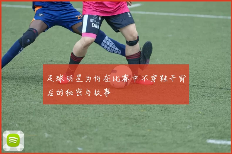 足球明星为何在比赛中不穿鞋子背后的秘密与故事