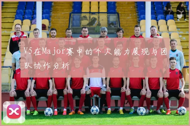 V5在Major赛中的个人能力展现与团队协作分析
