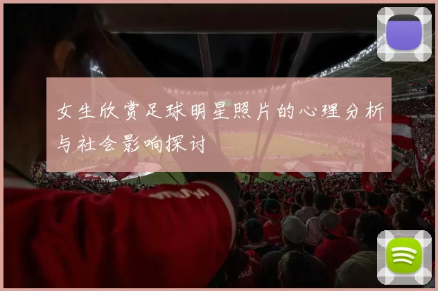女生欣赏足球明星照片的心理分析与社会影响探讨