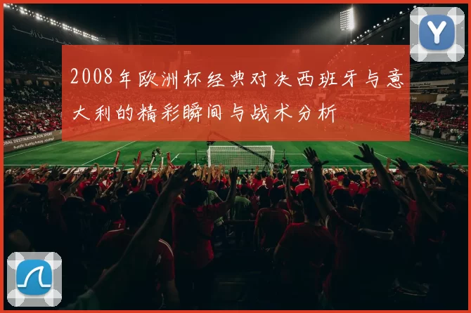 2008年欧洲杯经典对决西班牙与意大利的精彩瞬间与战术分析