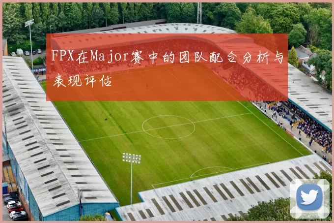 FPX在Major赛中的团队配合分析与表现评估