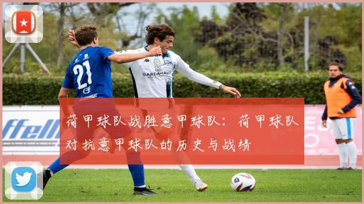 荷甲球队战胜意甲球队：荷甲球队对抗意甲球队的历史与战绩