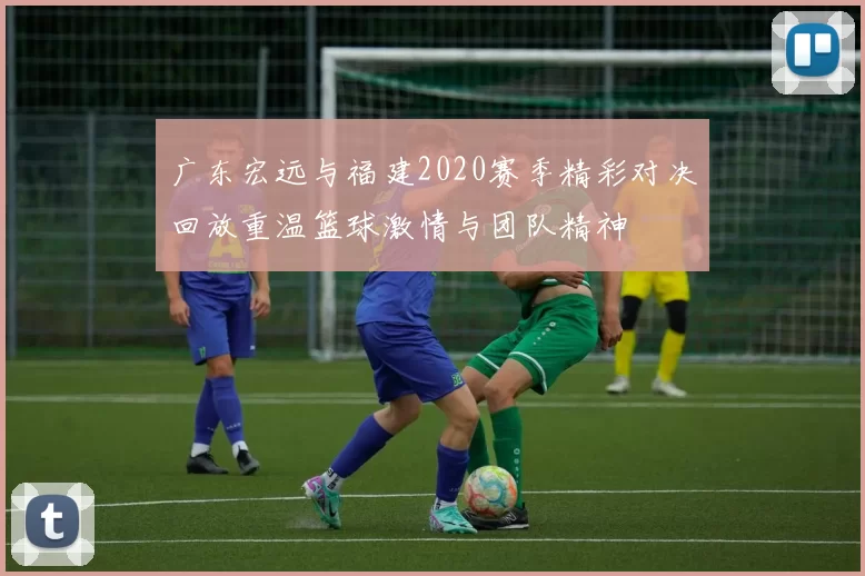 广东宏远与福建2020赛季精彩对决回放重温篮球激情与团队精神