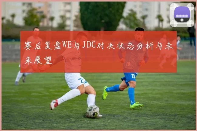 赛后复盘WE与JDG对决状态分析与未来展望
