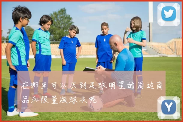 在哪里可以买到足球明星的周边商品和限量版球衣呢