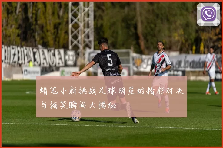 蜡笔小新挑战足球明星的精彩对决与搞笑瞬间大揭秘