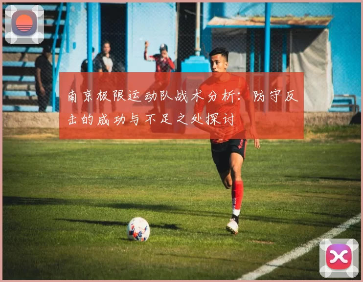 南京极限运动队战术分析：防守反击的成功与不足之处探讨
