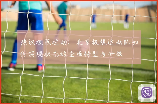 热议极限运动：北京极限运动队如何实现状态的全面转型与升级