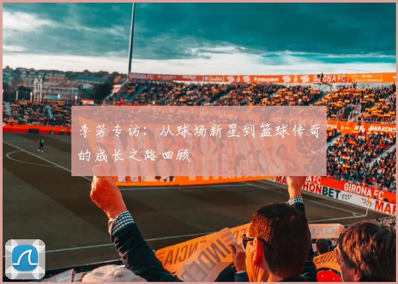 李芳专访：从球场新星到篮球传奇的成长之路回顾