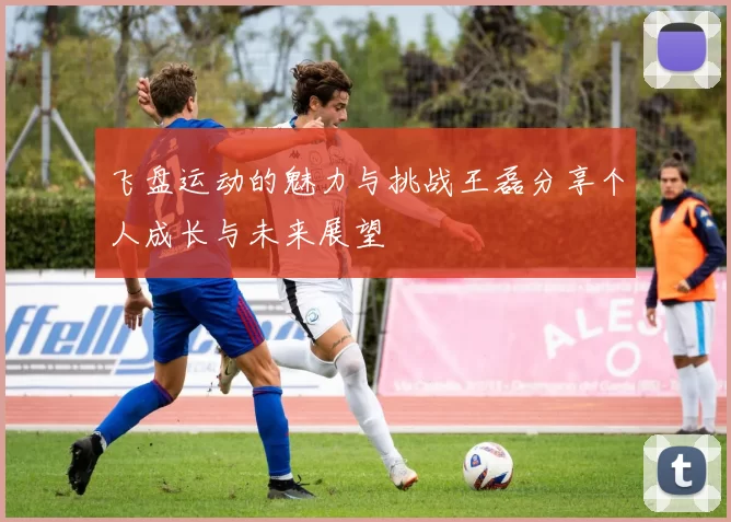 飞盘运动的魅力与挑战王磊分享个人成长与未来展望